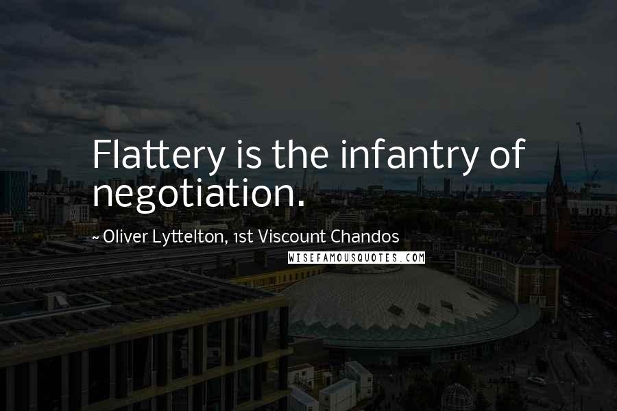 Oliver Lyttelton, 1st Viscount Chandos Quotes: Flattery is the infantry of negotiation.