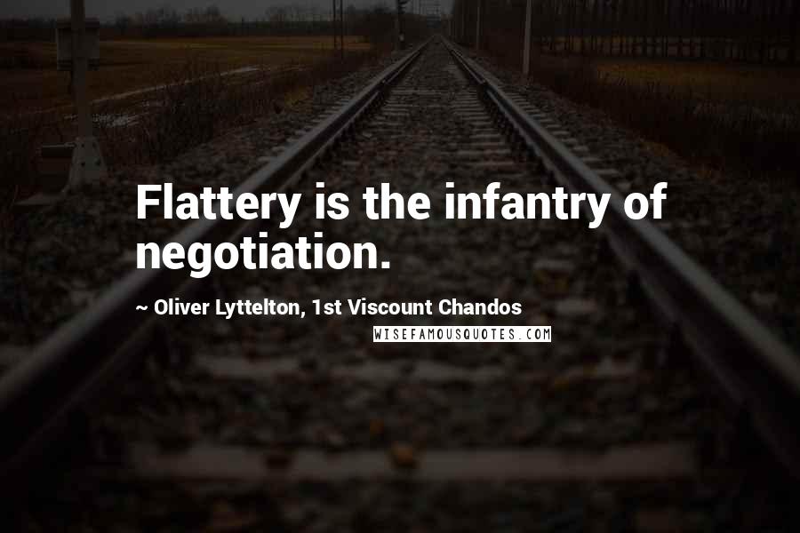 Oliver Lyttelton, 1st Viscount Chandos Quotes: Flattery is the infantry of negotiation.