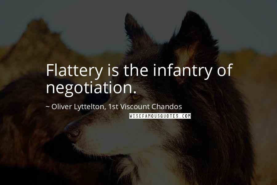Oliver Lyttelton, 1st Viscount Chandos Quotes: Flattery is the infantry of negotiation.