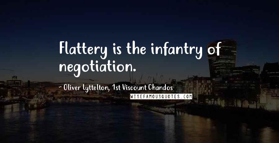 Oliver Lyttelton, 1st Viscount Chandos Quotes: Flattery is the infantry of negotiation.