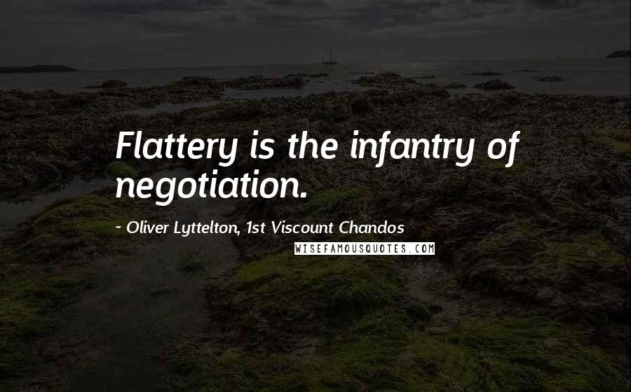 Oliver Lyttelton, 1st Viscount Chandos Quotes: Flattery is the infantry of negotiation.