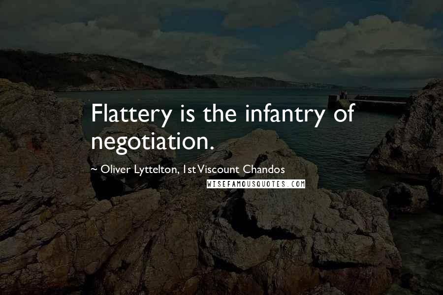 Oliver Lyttelton, 1st Viscount Chandos Quotes: Flattery is the infantry of negotiation.