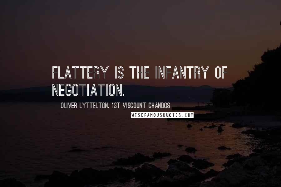 Oliver Lyttelton, 1st Viscount Chandos Quotes: Flattery is the infantry of negotiation.