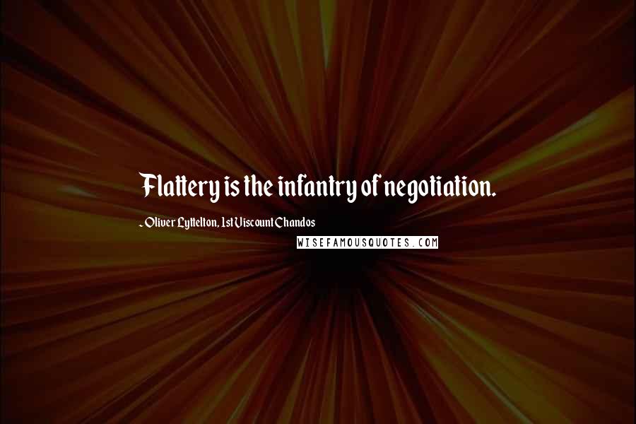 Oliver Lyttelton, 1st Viscount Chandos Quotes: Flattery is the infantry of negotiation.