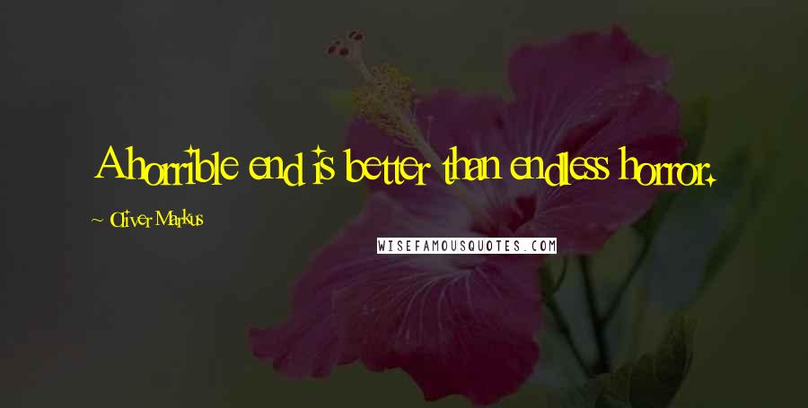 Oliver Markus Quotes: A horrible end is better than endless horror.