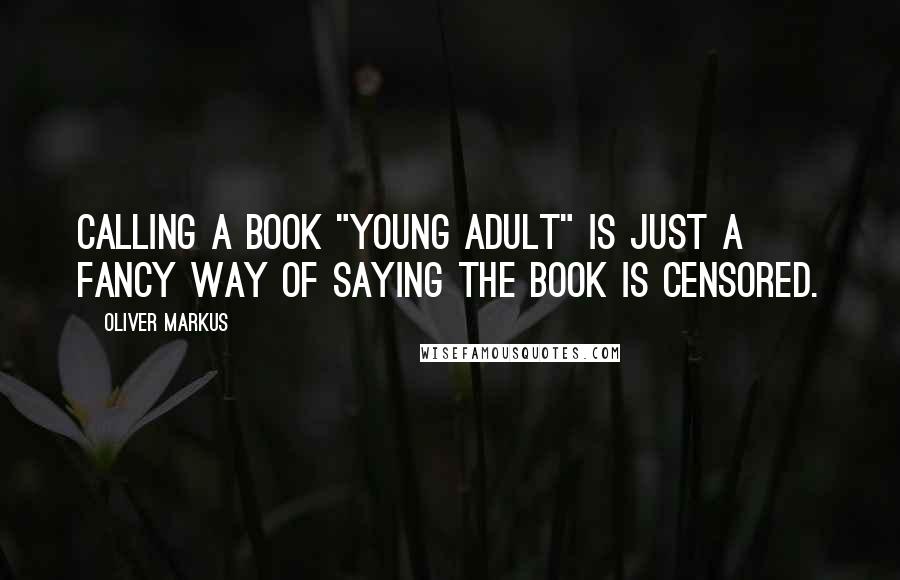 Oliver Markus Quotes: Calling a book "Young Adult" is just a fancy way of saying the book is censored.