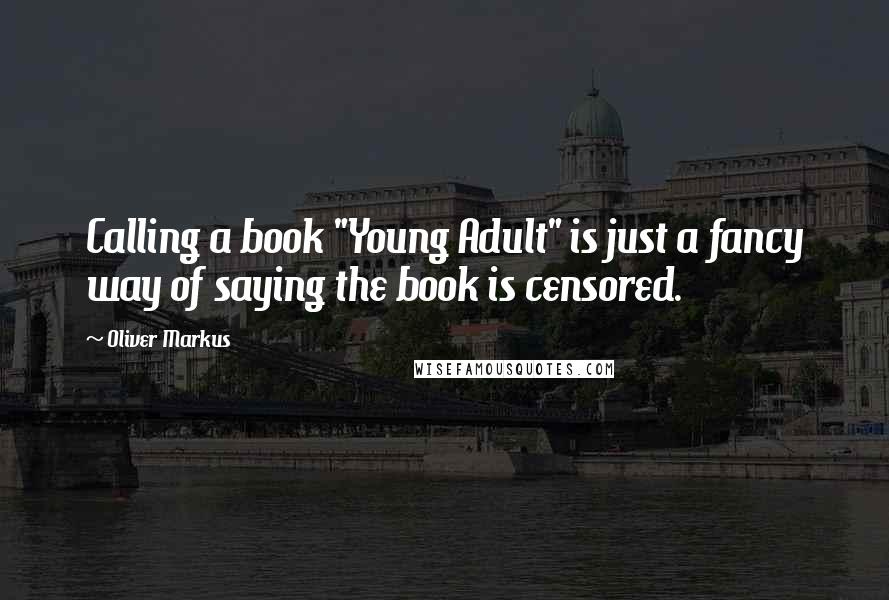 Oliver Markus Quotes: Calling a book "Young Adult" is just a fancy way of saying the book is censored.