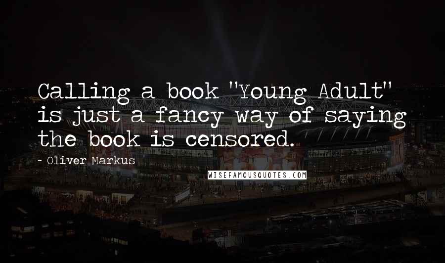 Oliver Markus Quotes: Calling a book "Young Adult" is just a fancy way of saying the book is censored.