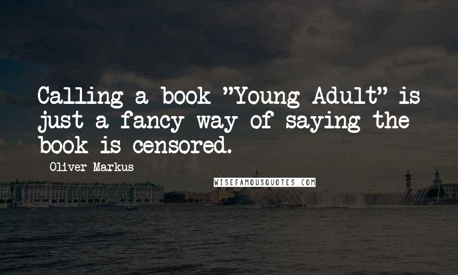 Oliver Markus Quotes: Calling a book "Young Adult" is just a fancy way of saying the book is censored.