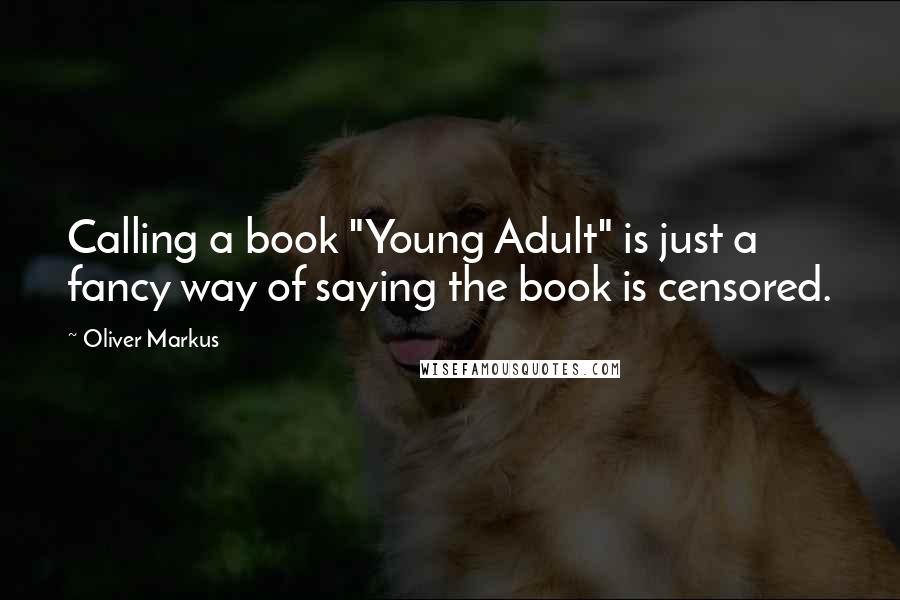 Oliver Markus Quotes: Calling a book "Young Adult" is just a fancy way of saying the book is censored.