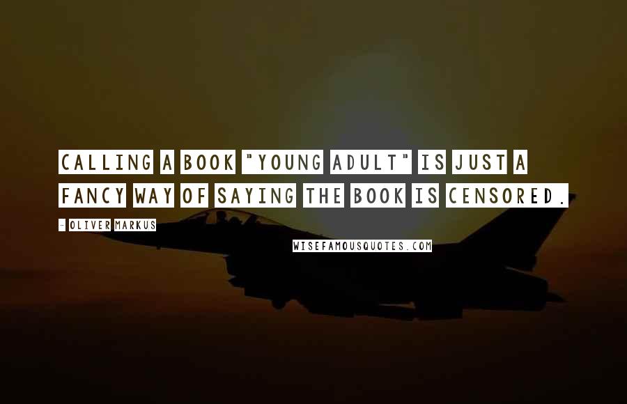 Oliver Markus Quotes: Calling a book "Young Adult" is just a fancy way of saying the book is censored.