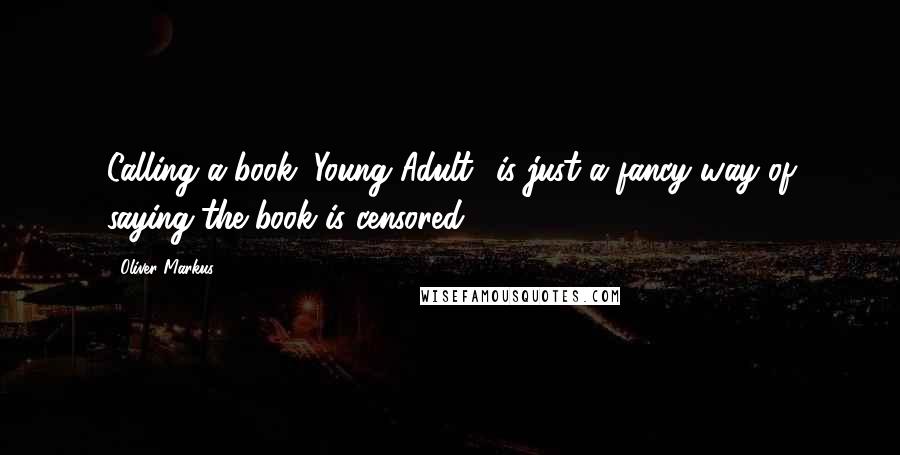 Oliver Markus Quotes: Calling a book "Young Adult" is just a fancy way of saying the book is censored.