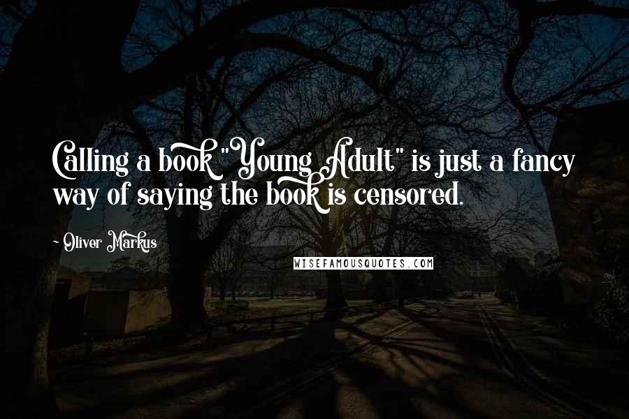 Oliver Markus Quotes: Calling a book "Young Adult" is just a fancy way of saying the book is censored.