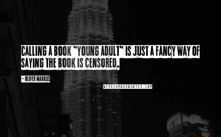 Oliver Markus Quotes: Calling a book "Young Adult" is just a fancy way of saying the book is censored.