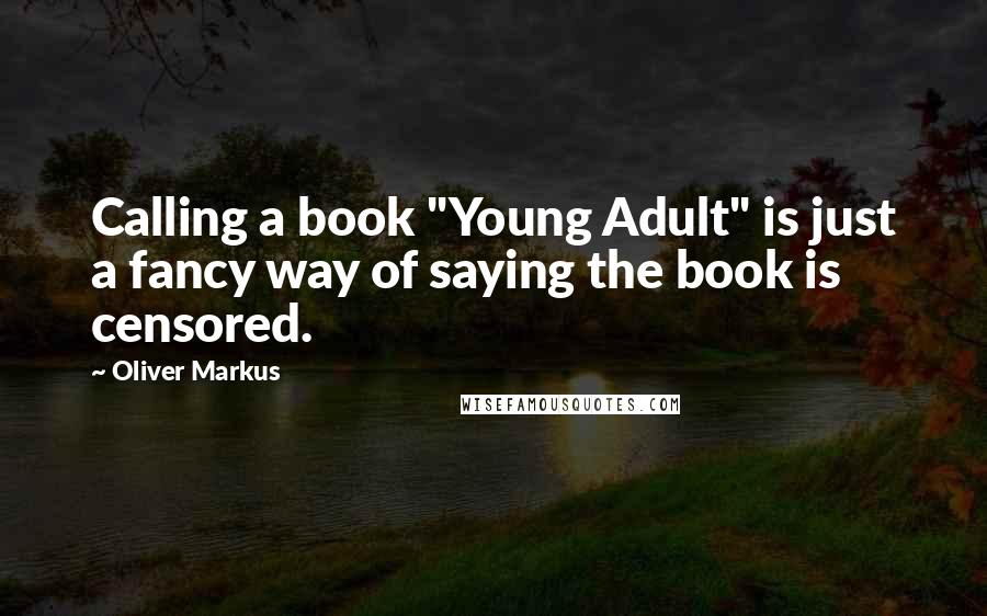 Oliver Markus Quotes: Calling a book "Young Adult" is just a fancy way of saying the book is censored.