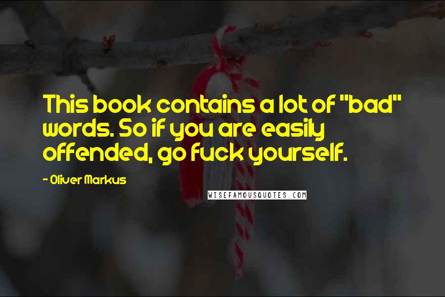 Oliver Markus Quotes: This book contains a lot of "bad" words. So if you are easily offended, go fuck yourself.