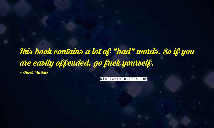 Oliver Markus Quotes: This book contains a lot of "bad" words. So if you are easily offended, go fuck yourself.