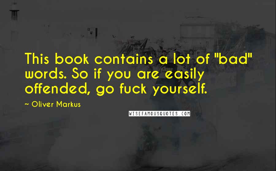 Oliver Markus Quotes: This book contains a lot of "bad" words. So if you are easily offended, go fuck yourself.