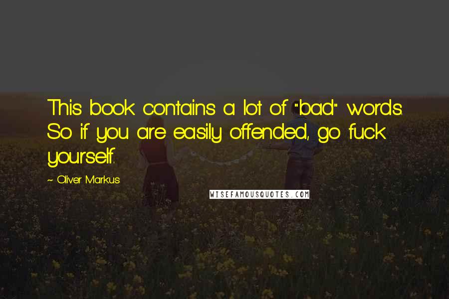 Oliver Markus Quotes: This book contains a lot of "bad" words. So if you are easily offended, go fuck yourself.