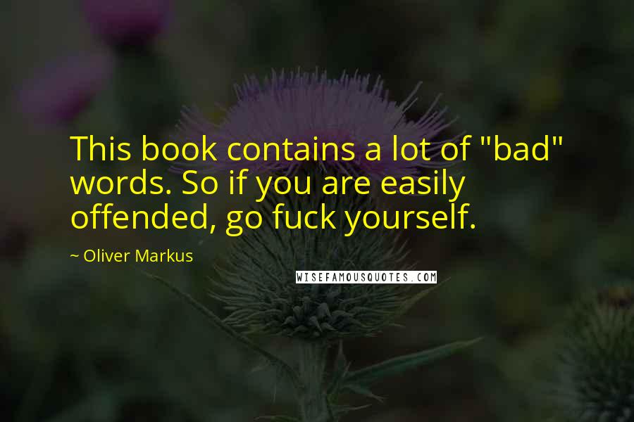 Oliver Markus Quotes: This book contains a lot of "bad" words. So if you are easily offended, go fuck yourself.