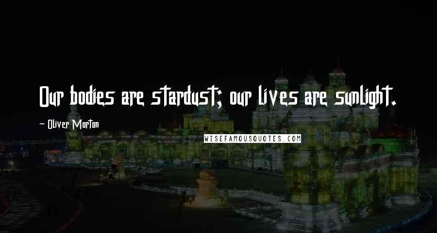 Oliver Morton Quotes: Our bodies are stardust; our lives are sunlight.