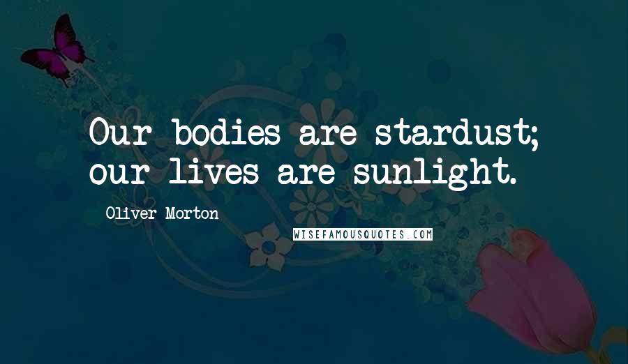 Oliver Morton Quotes: Our bodies are stardust; our lives are sunlight.