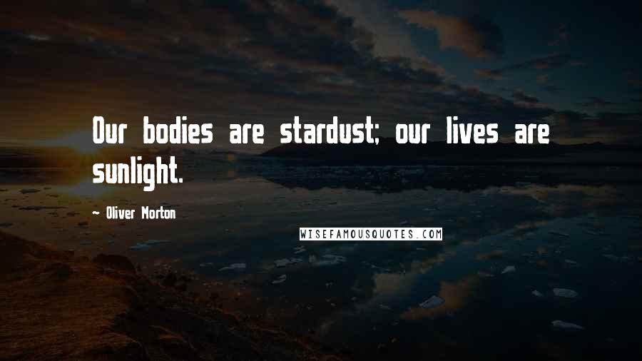 Oliver Morton Quotes: Our bodies are stardust; our lives are sunlight.