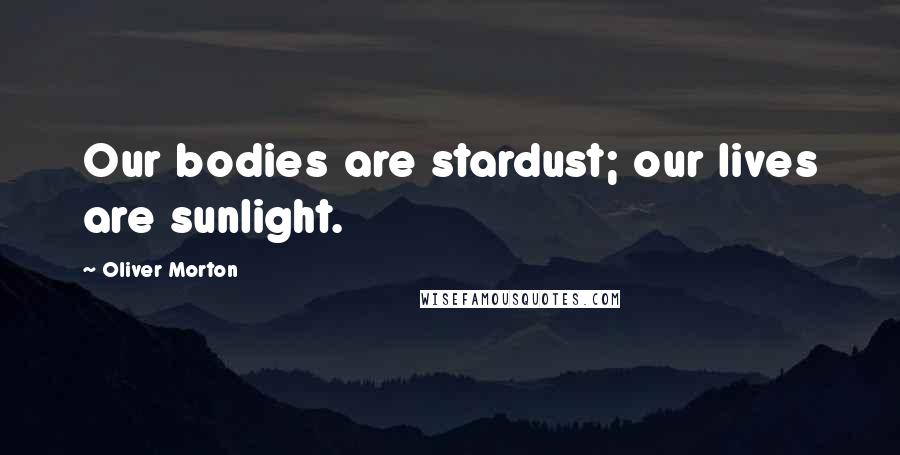 Oliver Morton Quotes: Our bodies are stardust; our lives are sunlight.