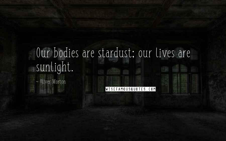 Oliver Morton Quotes: Our bodies are stardust; our lives are sunlight.