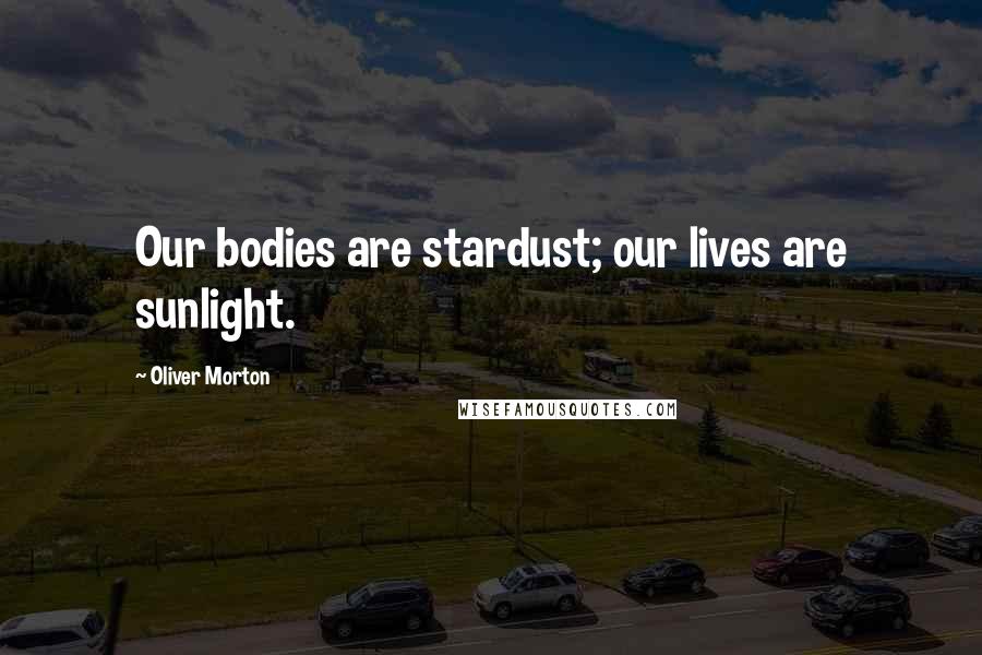 Oliver Morton Quotes: Our bodies are stardust; our lives are sunlight.