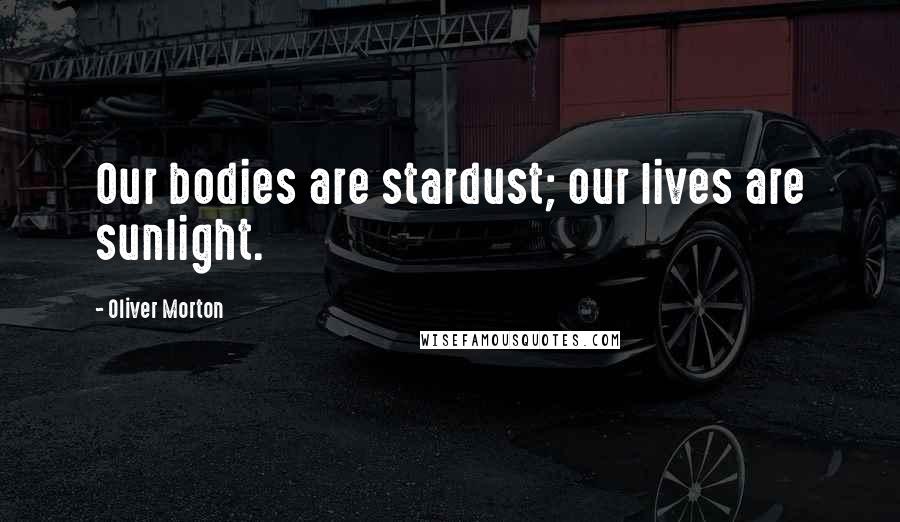 Oliver Morton Quotes: Our bodies are stardust; our lives are sunlight.
