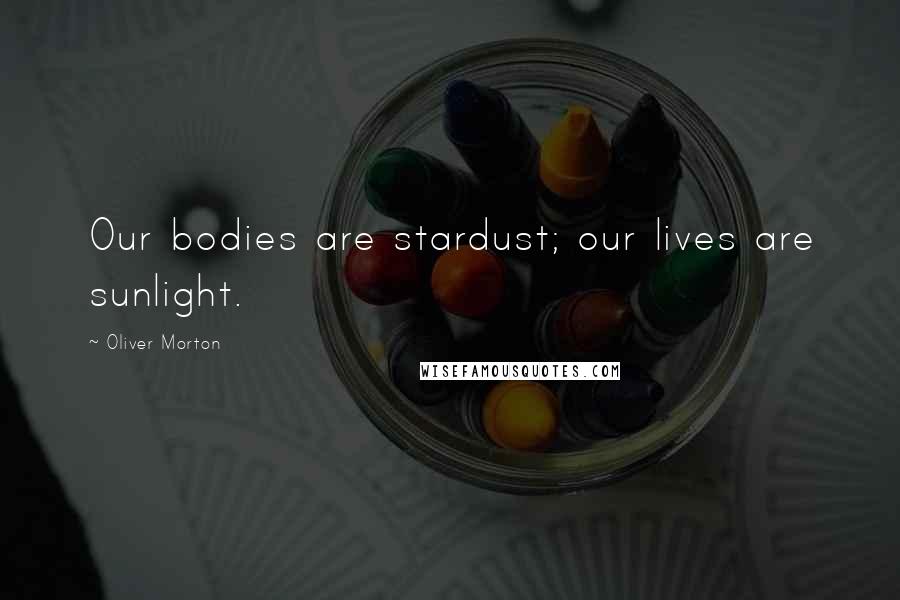 Oliver Morton Quotes: Our bodies are stardust; our lives are sunlight.