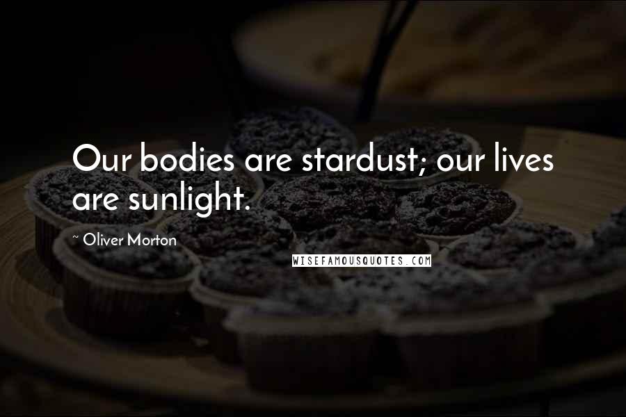 Oliver Morton Quotes: Our bodies are stardust; our lives are sunlight.