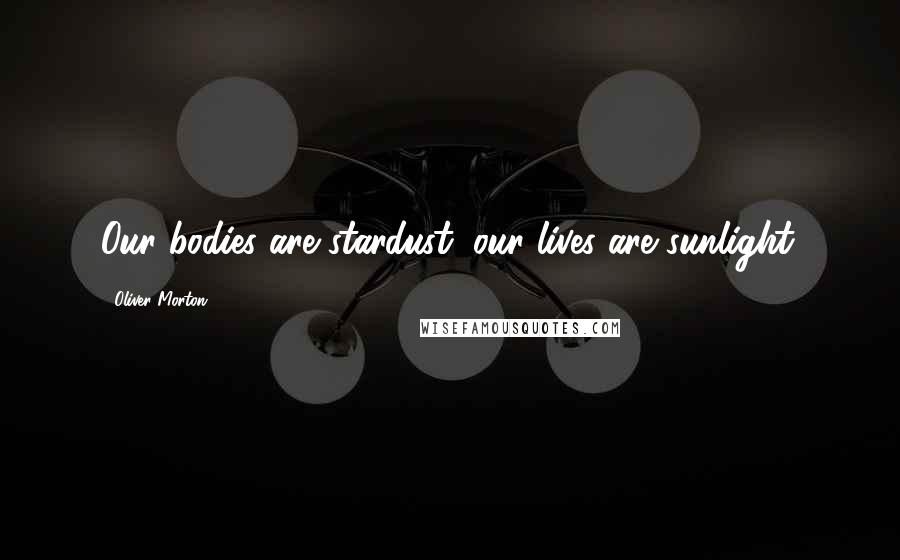 Oliver Morton Quotes: Our bodies are stardust; our lives are sunlight.