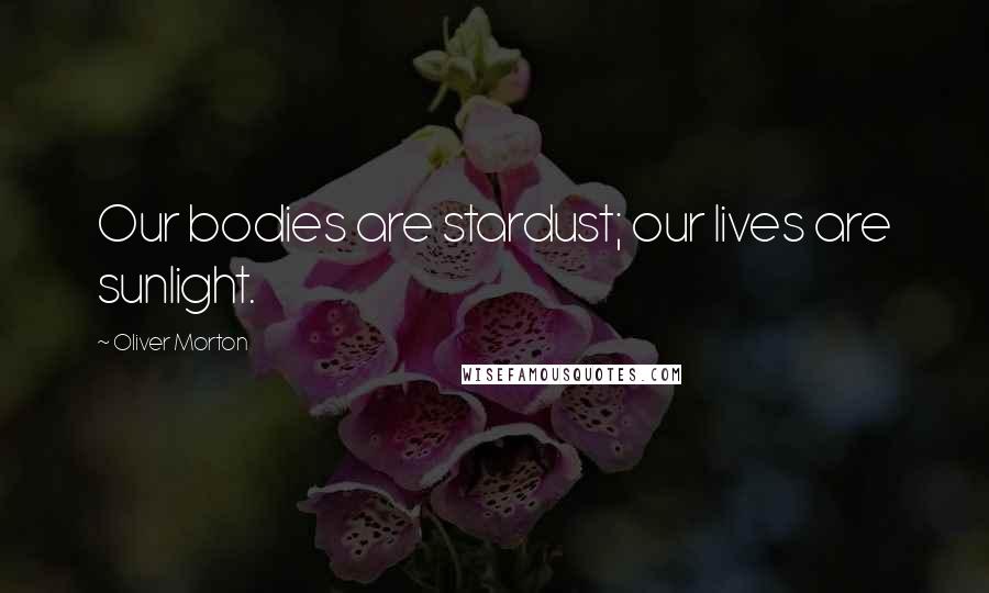 Oliver Morton Quotes: Our bodies are stardust; our lives are sunlight.