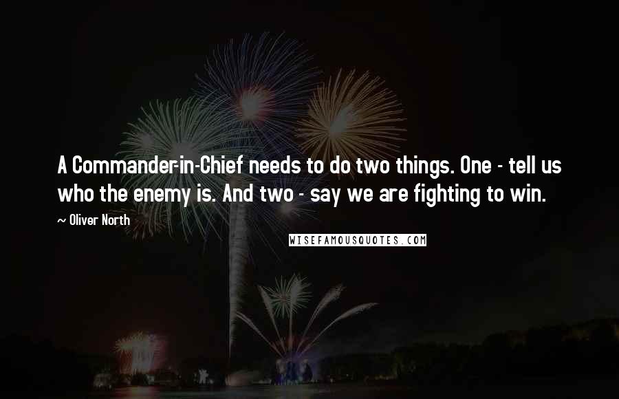 Oliver North Quotes: A Commander-in-Chief needs to do two things. One - tell us who the enemy is. And two - say we are fighting to win.