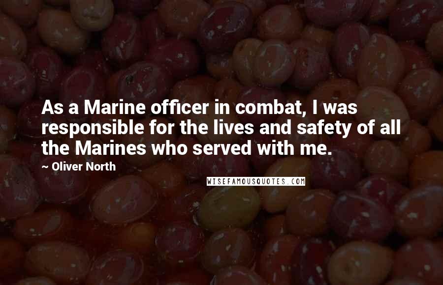 Oliver North Quotes: As a Marine officer in combat, I was responsible for the lives and safety of all the Marines who served with me.