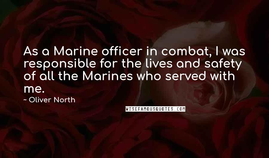 Oliver North Quotes: As a Marine officer in combat, I was responsible for the lives and safety of all the Marines who served with me.