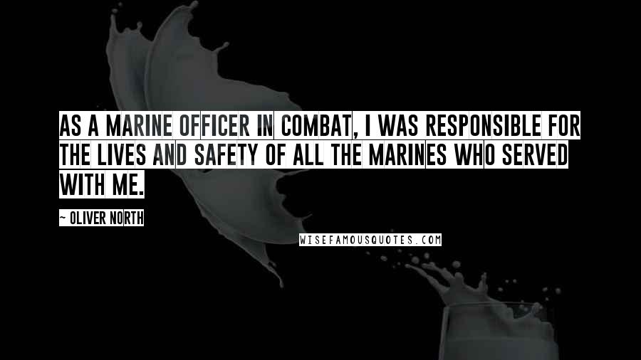 Oliver North Quotes: As a Marine officer in combat, I was responsible for the lives and safety of all the Marines who served with me.