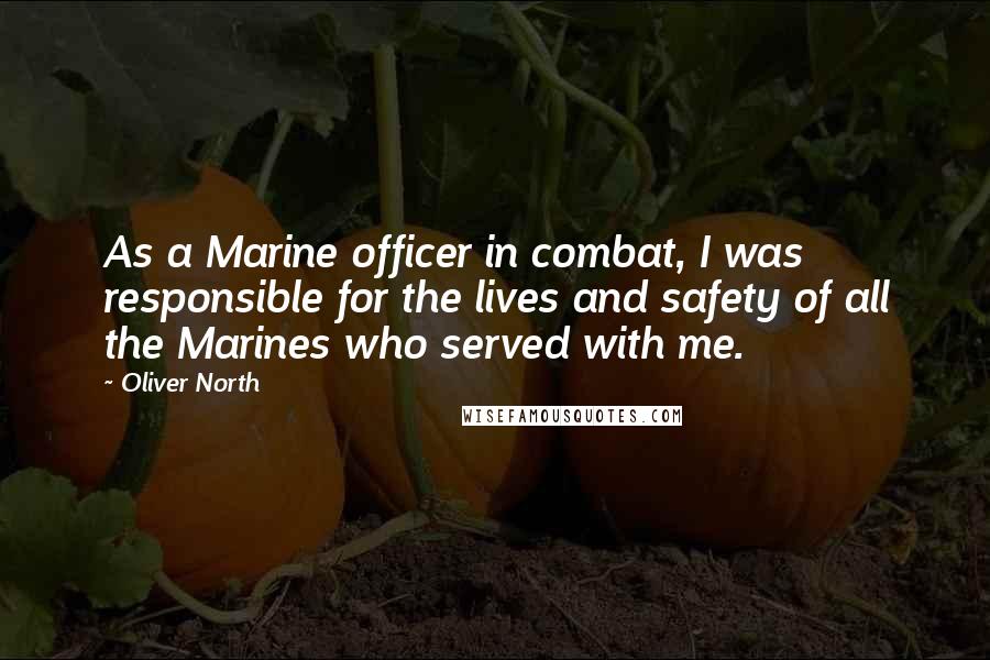 Oliver North Quotes: As a Marine officer in combat, I was responsible for the lives and safety of all the Marines who served with me.