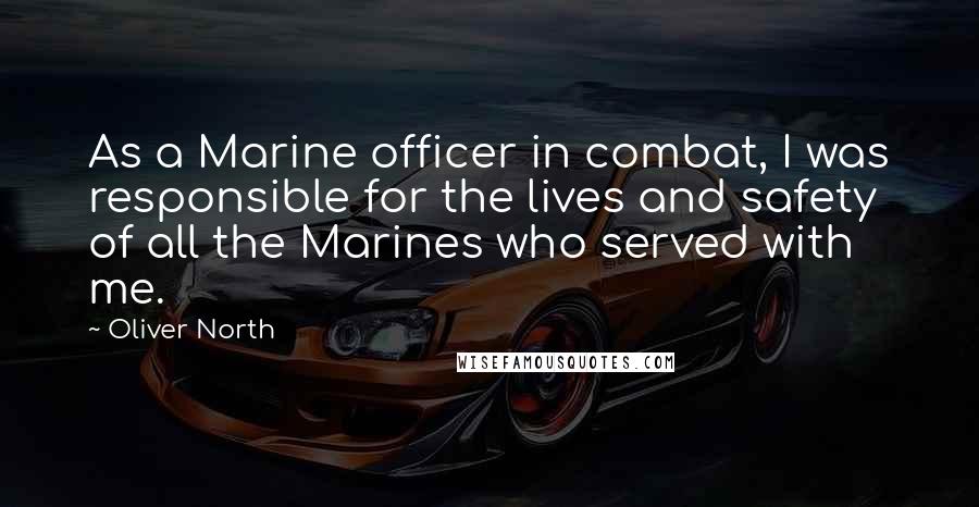 Oliver North Quotes: As a Marine officer in combat, I was responsible for the lives and safety of all the Marines who served with me.