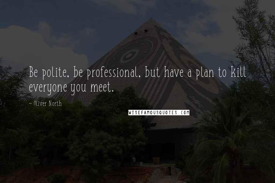 Oliver North Quotes: Be polite, be professional, but have a plan to kill everyone you meet.