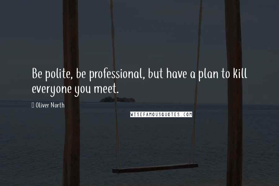 Oliver North Quotes: Be polite, be professional, but have a plan to kill everyone you meet.