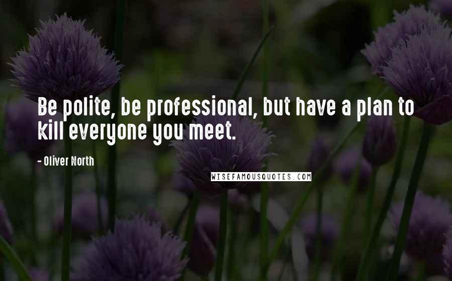 Oliver North Quotes: Be polite, be professional, but have a plan to kill everyone you meet.