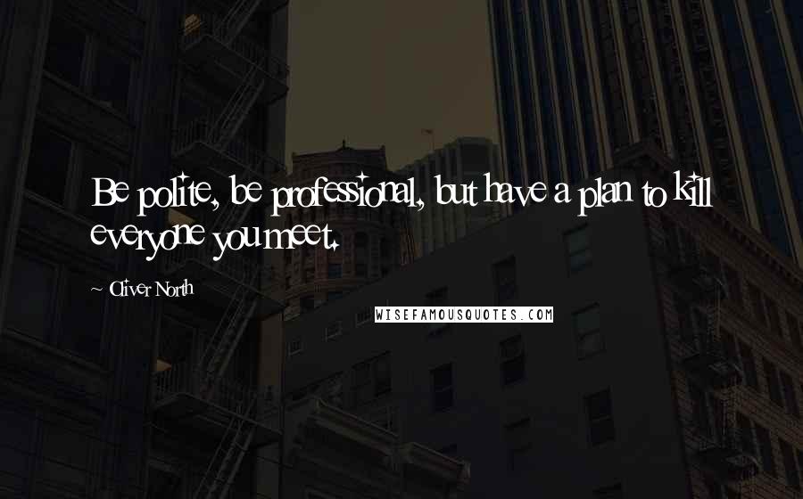 Oliver North Quotes: Be polite, be professional, but have a plan to kill everyone you meet.