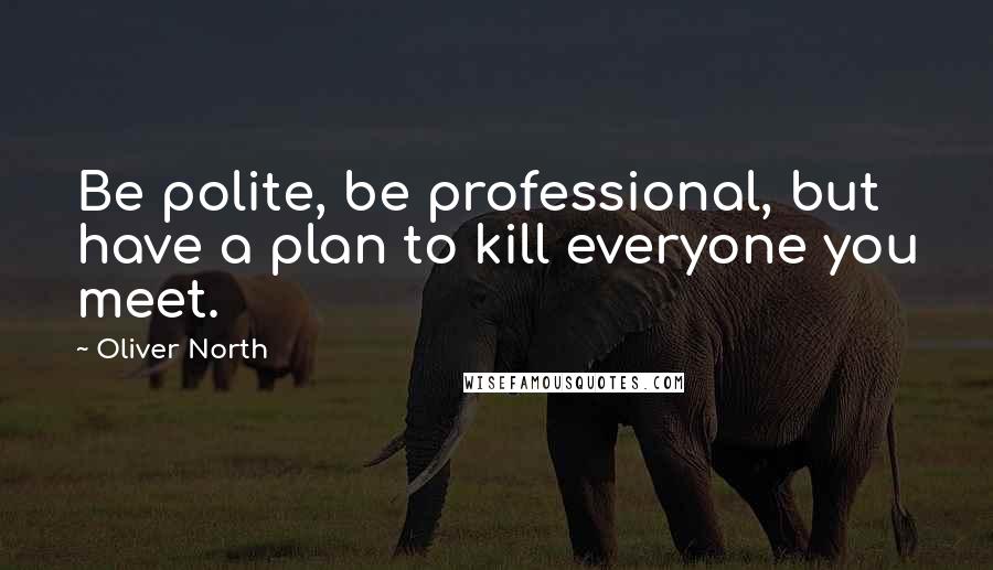 Oliver North Quotes: Be polite, be professional, but have a plan to kill everyone you meet.