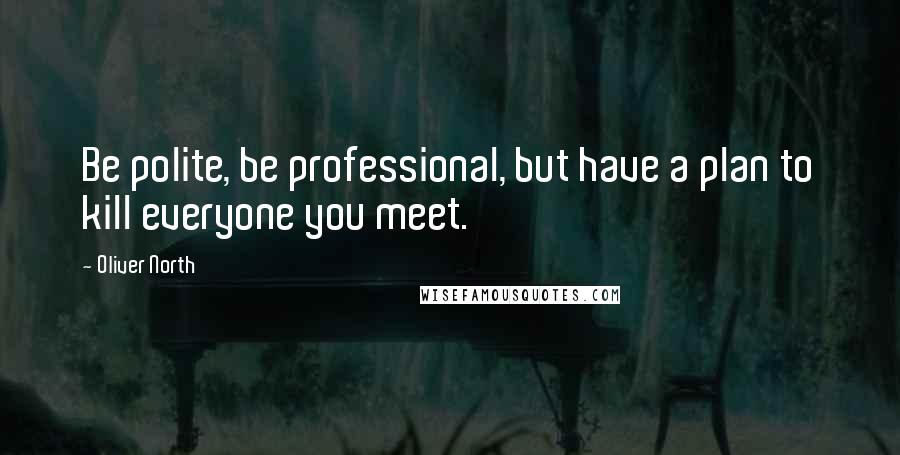 Oliver North Quotes: Be polite, be professional, but have a plan to kill everyone you meet.