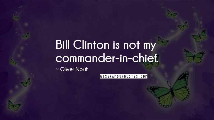 Oliver North Quotes: Bill Clinton is not my commander-in-chief.