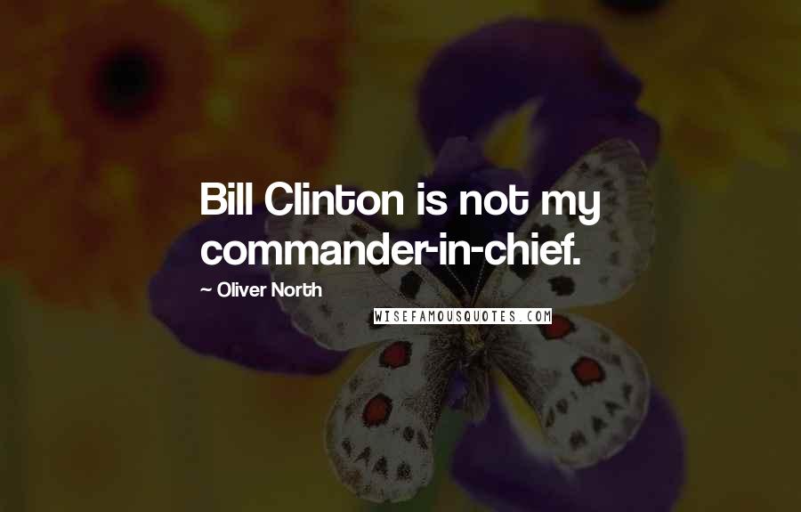 Oliver North Quotes: Bill Clinton is not my commander-in-chief.