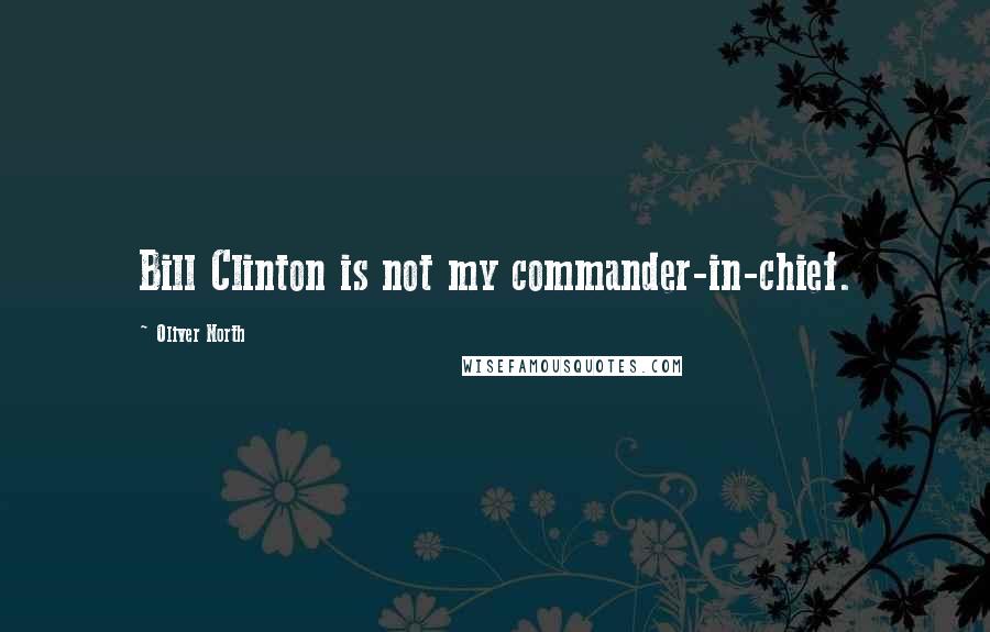 Oliver North Quotes: Bill Clinton is not my commander-in-chief.